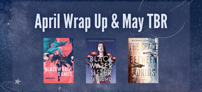 April Wrap Up & May TBR. Blazewrath Games. Black Water Sister. The Space Between Worlds.
